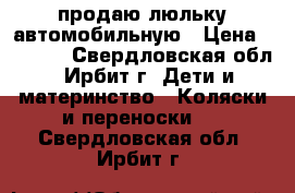 продаю люльку автомобильную › Цена ­ 1 200 - Свердловская обл., Ирбит г. Дети и материнство » Коляски и переноски   . Свердловская обл.,Ирбит г.